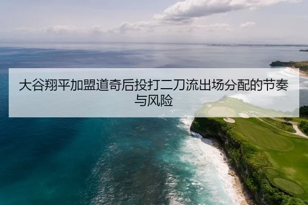 大谷翔平加盟道奇后投打二刀流出场分配的节奏与风险