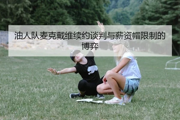 油人队麦克戴维续约谈判与薪资帽限制的博弈